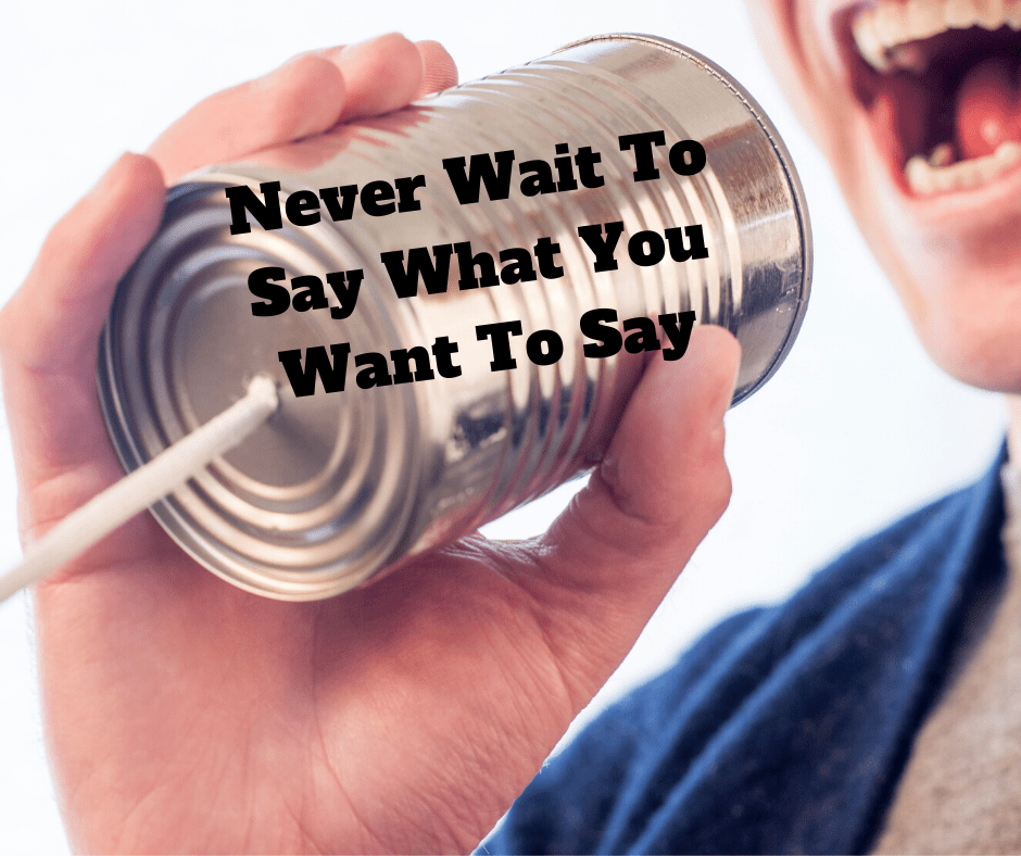 Never Wait To Say What You Want To&nbsp;Say